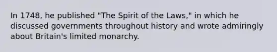 In 1748, he published "The Spirit of the Laws," in which he discussed governments throughout history and wrote admiringly about Britain's limited monarchy.