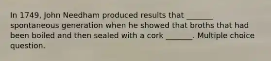 In 1749, John Needham produced results that _______ spontaneous generation when he showed that broths that had been boiled and then sealed with a cork _______. Multiple choice question.