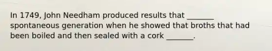 In 1749, John Needham produced results that _______ spontaneous generation when he showed that broths that had been boiled and then sealed with a cork _______.