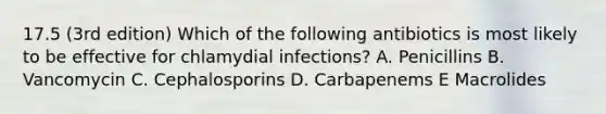 17.5 (3rd edition) Which of the following antibiotics is most likely to be effective for chlamydial infections? A. Penicillins B. Vancomycin C. Cephalosporins D. Carbapenems E Macrolides