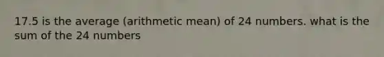 17.5 is the average (arithmetic mean) of 24 numbers. what is the sum of the 24 numbers