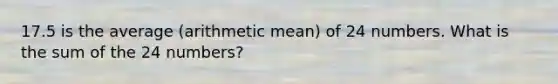 17.5 is the average (arithmetic mean) of 24 numbers. What is the sum of the 24 numbers?