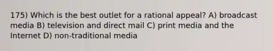 175) Which is the best outlet for a rational appeal? A) broadcast media B) television and direct mail C) print media and the Internet D) non-traditional media