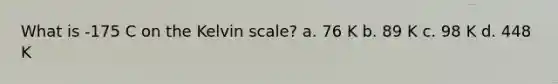 What is -175 C on the Kelvin scale? a. 76 K b. 89 K c. 98 K d. 448 K