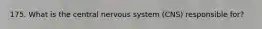 175. What is the central nervous system (CNS) responsible for?