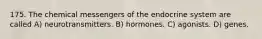 175. The chemical messengers of the endocrine system are called A) neurotransmitters. B) hormones. C) agonists. D) genes.