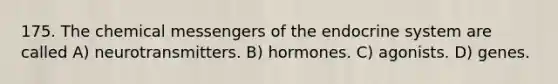 175. The chemical messengers of the <a href='https://www.questionai.com/knowledge/k97r8ZsIZg-endocrine-system' class='anchor-knowledge'>endocrine system</a> are called A) neurotransmitters. B) hormones. C) agonists. D) genes.