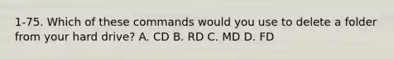 1-75. Which of these commands would you use to delete a folder from your hard drive? A. CD B. RD C. MD D. FD