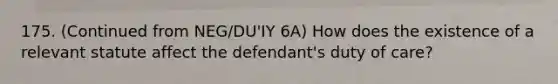 175. (Continued from NEG/DU'IY 6A) How does the existence of a relevant statute affect the defendant's duty of care?