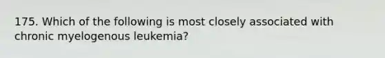 175. Which of the following is most closely associated with chronic myelogenous leukemia?