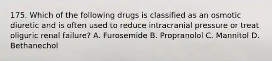 175. Which of the following drugs is classified as an osmotic diuretic and is often used to reduce intracranial pressure or treat oliguric renal failure? A. Furosemide B. Propranolol C. Mannitol D. Bethanechol