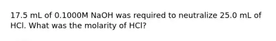 17.5 mL of 0.1000M NaOH was required to neutralize 25.0 mL of HCl. What was the molarity of HCl?