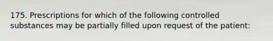 175. Prescriptions for which of the following controlled substances may be partially filled upon request of the patient: