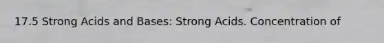 17.5 Strong Acids and Bases: Strong Acids. Concentration of