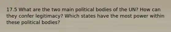 17.5 What are the two main political bodies of the UN? How can they confer legitimacy? Which states have the most power within these political bodies?