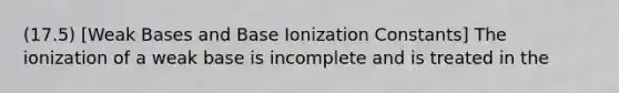 (17.5) [Weak Bases and Base Ionization Constants] The ionization of a weak base is incomplete and is treated in the