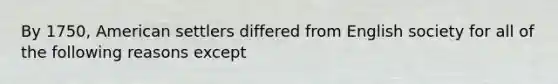 By 1750, American settlers differed from English society for all of the following reasons except