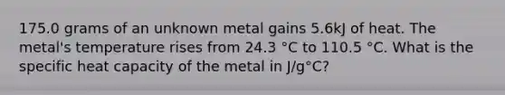 175.0 grams of an unknown metal gains 5.6kJ of heat. The metal's temperature rises from 24.3 °C to 110.5 °C. What is the specific heat capacity of the metal in J/g°C?