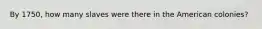 By 1750, how many slaves were there in the American colonies?