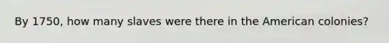 By 1750, how many slaves were there in <a href='https://www.questionai.com/knowledge/keiVE7hxWY-the-american' class='anchor-knowledge'>the american</a> colonies?
