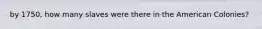 by 1750, how many slaves were there in the American Colonies?
