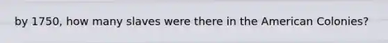 by 1750, how many slaves were there in the American Colonies?