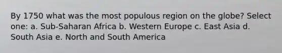 By 1750 what was the most populous region on the globe? Select one: a. Sub-Saharan Africa b. Western Europe c. East Asia d. South Asia e. North and South America