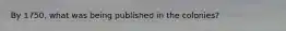 By 1750, what was being published in the colonies?