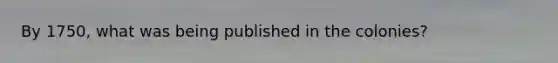 By 1750, what was being published in the colonies?