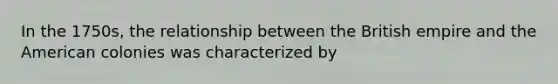 In the 1750s, the relationship between the British empire and the American colonies was characterized by