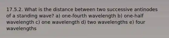 17.5.2. What is the distance between two successive antinodes of a standing wave? a) one-fourth wavelength b) one-half wavelength c) one wavelength d) two wavelengths e) four wavelengths