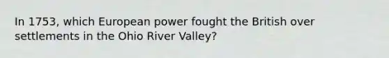 In 1753, which European power fought the British over settlements in the Ohio River Valley?