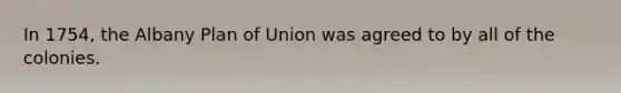 In 1754, the Albany Plan of Union was agreed to by all of the colonies.