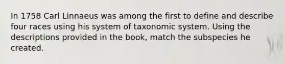 In 1758 Carl Linnaeus was among the first to define and describe four races using his system of taxonomic system. Using the descriptions provided in the book, match the subspecies he created.