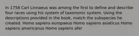 In 1758 Carl Linnaeus was among the first to define and describe four races using his system of taxonomic system. Using the descriptions provided in the book, match the subspecies he created. Homo sapiens europaeus Homo sapiens asiaticus Homo sapiens americanus Homo sapiens afer