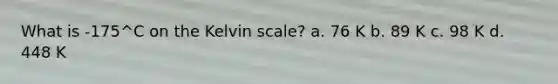 What is -175^C on the Kelvin scale? a. 76 K b. 89 K c. 98 K d. 448 K