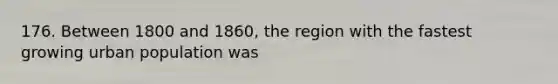 176. Between 1800 and 1860, the region with the fastest growing urban population was