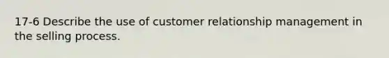 17-6 Describe the use of customer relationship management in the selling process.