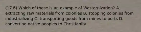 (17.6) Which of these is an example of Westernization? A. extracting raw materials from colonies B. stopping colonies from industrializing C. transporting goods from mines to ports D. converting native peoples to Christianity