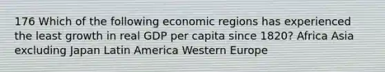 176 Which of the following economic regions has experienced the least growth in real GDP per capita since 1820? Africa Asia excluding Japan Latin America Western Europe