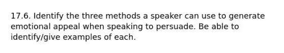 17.6. Identify the three methods a speaker can use to generate emotional appeal when speaking to persuade. Be able to identify/give examples of each.