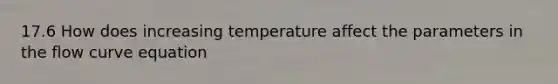 17.6 How does increasing temperature affect the parameters in the flow curve equation