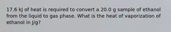 17.6 kJ of heat is required to convert a 20.0 g sample of ethanol from the liquid to gas phase. What is the heat of vaporization of ethanol in J/g?