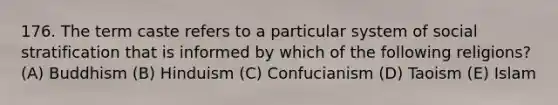 176. The term caste refers to a particular system of social stratification that is informed by which of the following religions? (A) Buddhism (B) Hinduism (C) Confucianism (D) Taoism (E) Islam