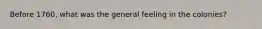 Before 1760, what was the general feeling in the colonies?