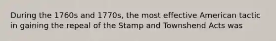 During the 1760s and 1770s, the most effective American tactic in gaining the repeal of the Stamp and Townshend Acts was