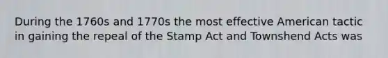 During the 1760s and 1770s the most effective American tactic in gaining the repeal of the Stamp Act and Townshend Acts was