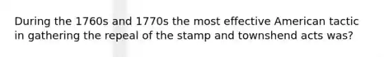 During the 1760s and 1770s the most effective American tactic in gathering the repeal of the stamp and townshend acts was?