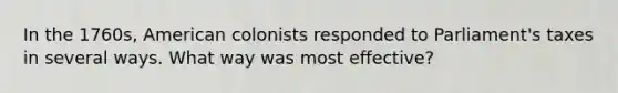 In the 1760s, American colonists responded to Parliament's taxes in several ways. What way was most effective?