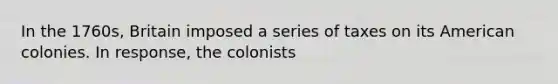 In the 1760s, Britain imposed a series of taxes on its American colonies. In response, the colonists